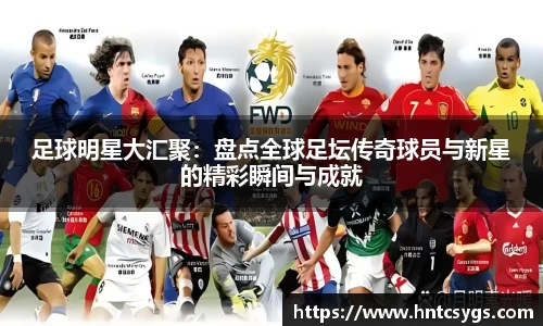 足球明星大汇聚：盘点全球足坛传奇球员与新星的精彩瞬间与成就