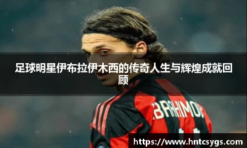 足球明星伊布拉伊木西的传奇人生与辉煌成就回顾